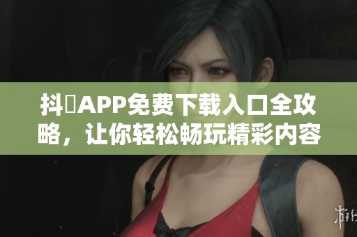 抖抈APP免费下载入口全攻略，让你轻松畅玩精彩内容