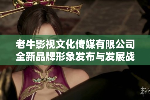 老牛影视文化传媒有限公司全新品牌形象发布与发展战略解读