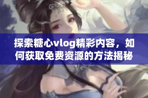 探索糖心vlog精彩内容，如何获取免费资源的方法揭秘