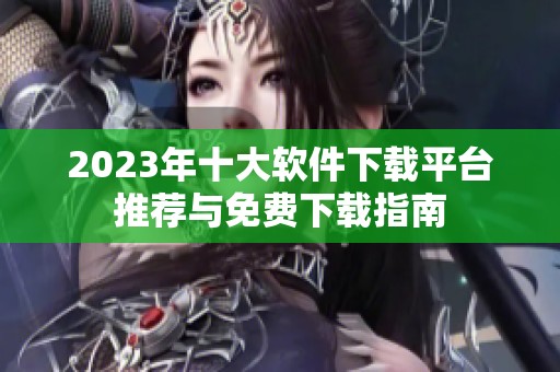 2023年十大软件下载平台推荐与免费下载指南