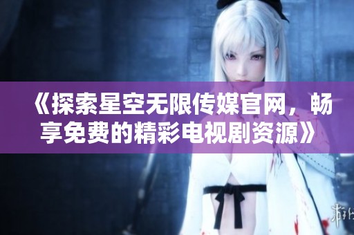 《探索星空无限传媒官网，畅享免费的精彩电视剧资源》