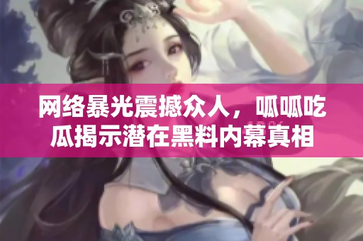 网络暴光震撼众人，呱呱吃瓜揭示潜在黑料内幕真相