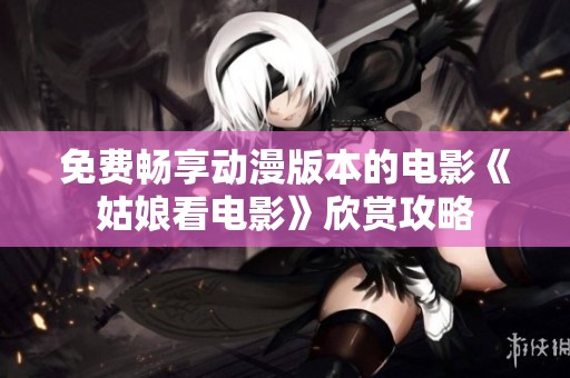 免费畅享动漫版本的电影《姑娘看电影》欣赏攻略