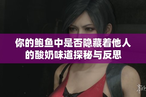 你的鲍鱼中是否隐藏着他人的酸奶味道探秘与反思