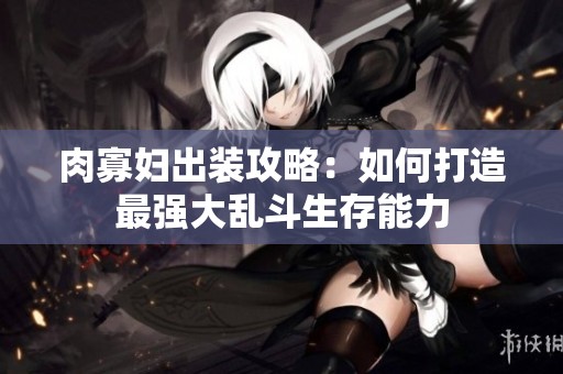 肉寡妇出装攻略：如何打造最强大乱斗生存能力