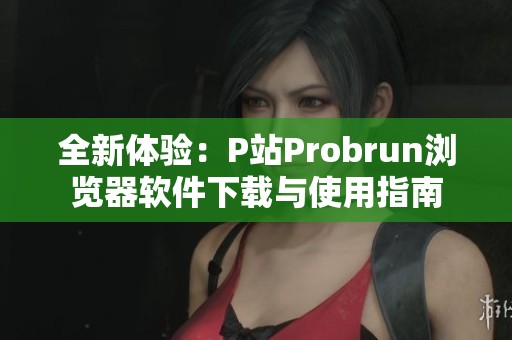 全新体验：P站Probrun浏览器软件下载与使用指南