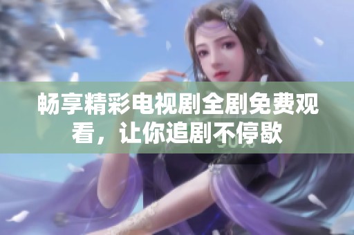 畅享精彩电视剧全剧免费观看，让你追剧不停歇