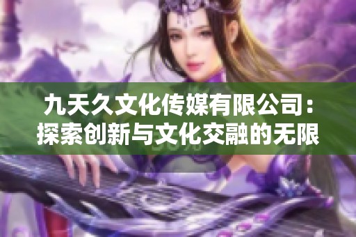 九天久文化传媒有限公司：探索创新与文化交融的无限可能