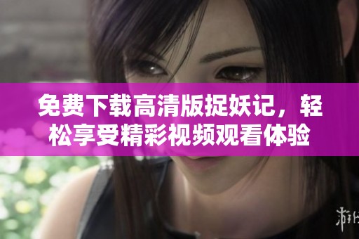 免费下载高清版捉妖记，轻松享受精彩视频观看体验