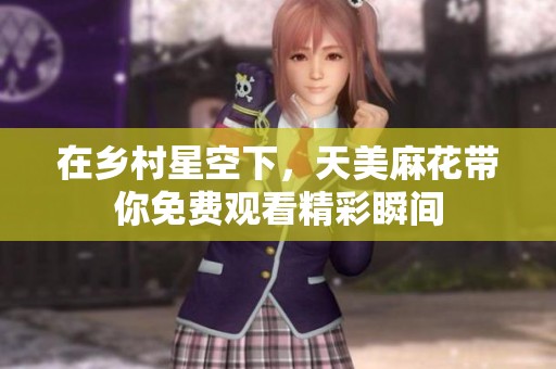 在乡村星空下，天美麻花带你免费观看精彩瞬间