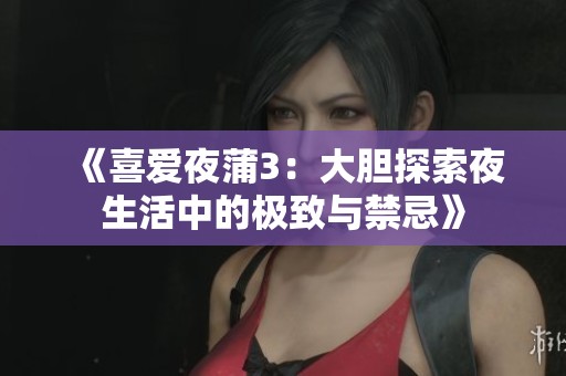 《喜爱夜蒲3：大胆探索夜生活中的极致与禁忌》