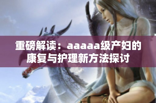 重磅解读：aaaaa级产妇的康复与护理新方法探讨
