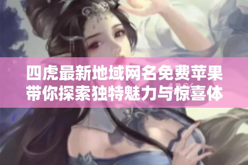 四虎最新地域网名免费苹果带你探索独特魅力与惊喜体验