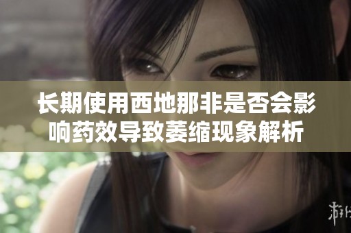 长期使用西地那非是否会影响药效导致萎缩现象解析