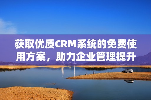 获取优质CRM系统的免费使用方案，助力企业管理提升