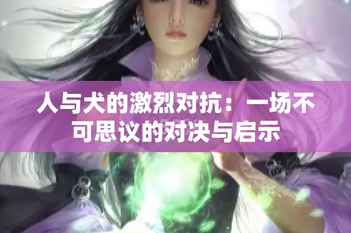 人与犬的激烈对抗：一场不可思议的对决与启示