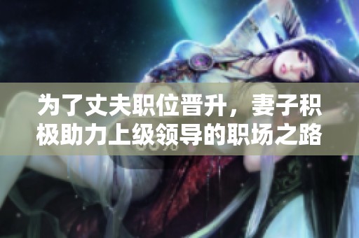 为了丈夫职位晋升，妻子积极助力上级领导的职场之路