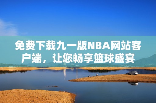 免费下载九一版NBA网站客户端，让您畅享篮球盛宴