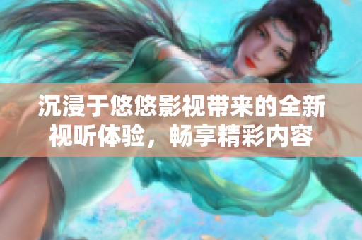 沉浸于悠悠影视带来的全新视听体验，畅享精彩内容