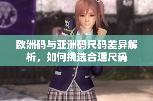欧洲码与亚洲码尺码差异解析，如何挑选合适尺码