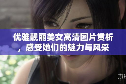 优雅靓丽美女高清图片赏析，感受她们的魅力与风采