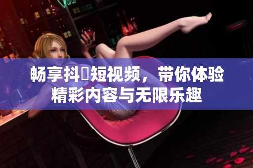 畅享抖抈短视频，带你体验精彩内容与无限乐趣