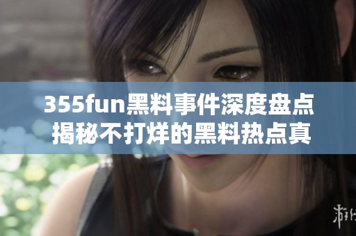 355fun黑料事件深度盘点 揭秘不打烊的黑料热点真相
