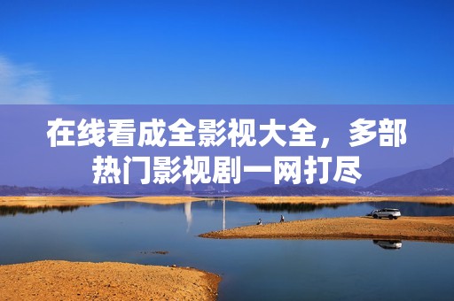 在线看成全影视大全，多部热门影视剧一网打尽