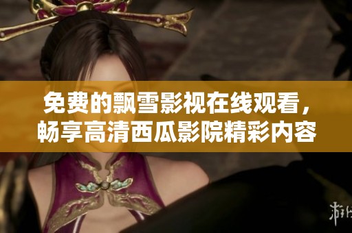 免费的飘雪影视在线观看，畅享高清西瓜影院精彩内容