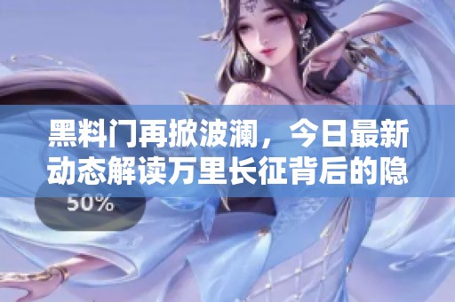 黑料门再掀波澜，今日最新动态解读万里长征背后的隐秘故事