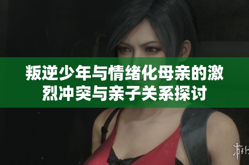 叛逆少年与情绪化母亲的激烈冲突与亲子关系探讨
