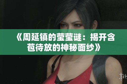 《周延镇的莹莹谜：揭开含苞待放的神秘面纱》