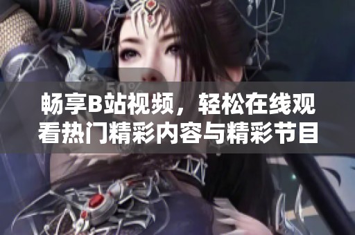 畅享B站视频，轻松在线观看热门精彩内容与精彩节目