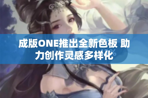 成版ONE推出全新色板 助力创作灵感多样化