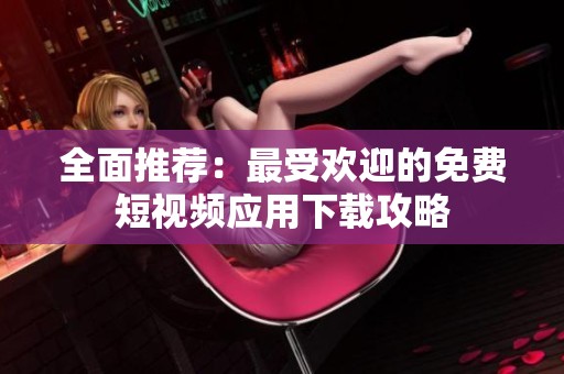 全面推荐：最受欢迎的免费短视频应用下载攻略