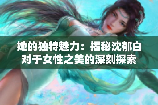 她的独特魅力：揭秘沈郁白对于女性之美的深刻探索