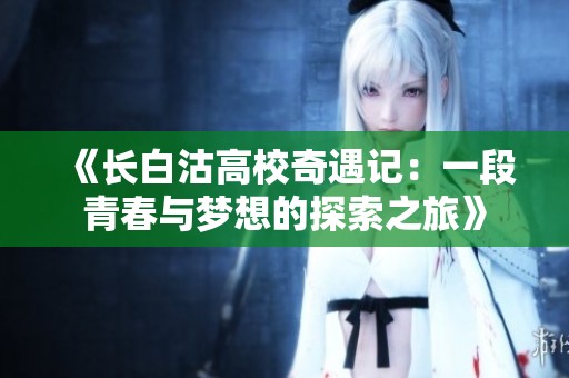 《长白沽高校奇遇记：一段青春与梦想的探索之旅》