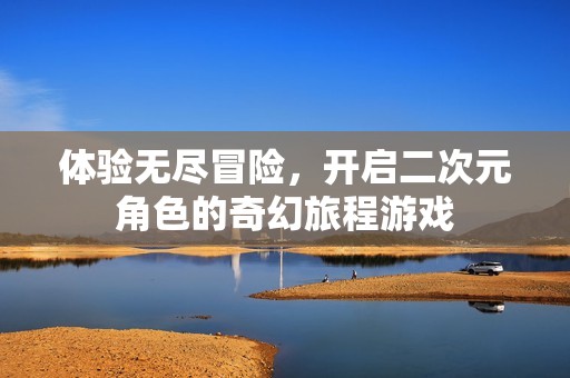 体验无尽冒险，开启二次元角色的奇幻旅程游戏