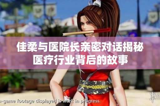 佳柔与医院长亲密对话揭秘医疗行业背后的故事
