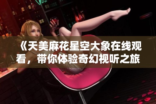 《天美麻花星空大象在线观看，带你体验奇幻视听之旅》