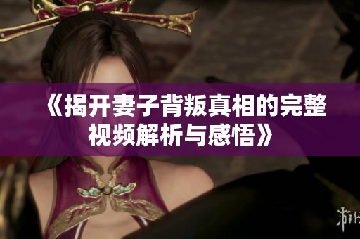 《揭开妻子背叛真相的完整视频解析与感悟》