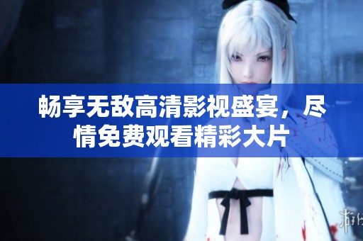 畅享无敌高清影视盛宴，尽情免费观看精彩大片