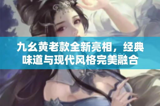 九幺黄老款全新亮相，经典味道与现代风格完美融合