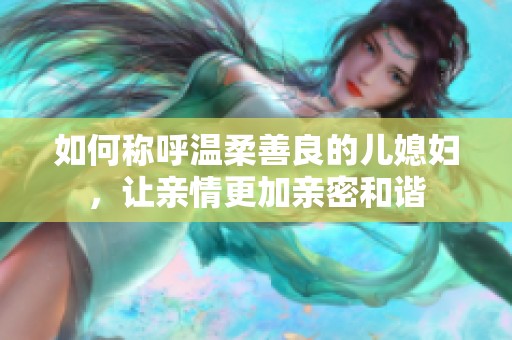 如何称呼温柔善良的儿媳妇，让亲情更加亲密和谐