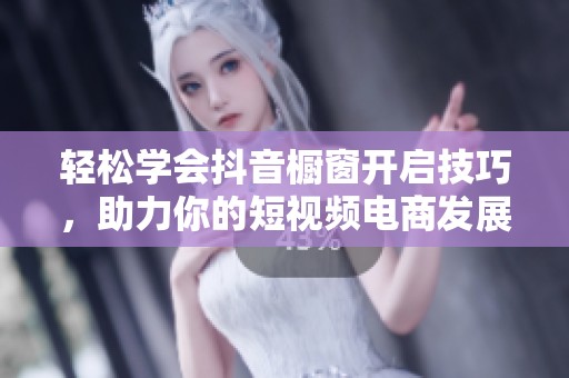 轻松学会抖音橱窗开启技巧，助力你的短视频电商发展