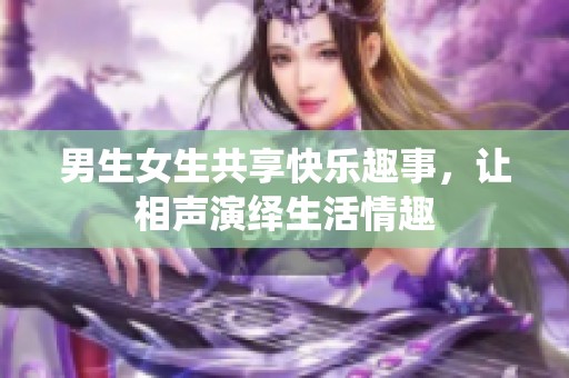 男生女生共享快乐趣事，让相声演绎生活情趣