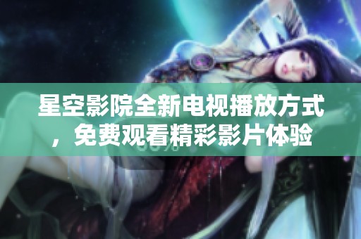 星空影院全新电视播放方式，免费观看精彩影片体验