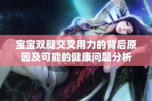 宝宝双腿交叉用力的背后原因及可能的健康问题分析