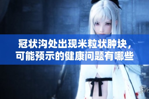 冠状沟处出现米粒状肿块，可能预示的健康问题有哪些