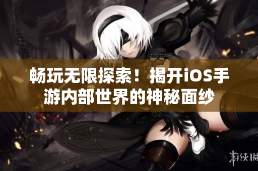 畅玩无限探索！揭开iOS手游内部世界的神秘面纱